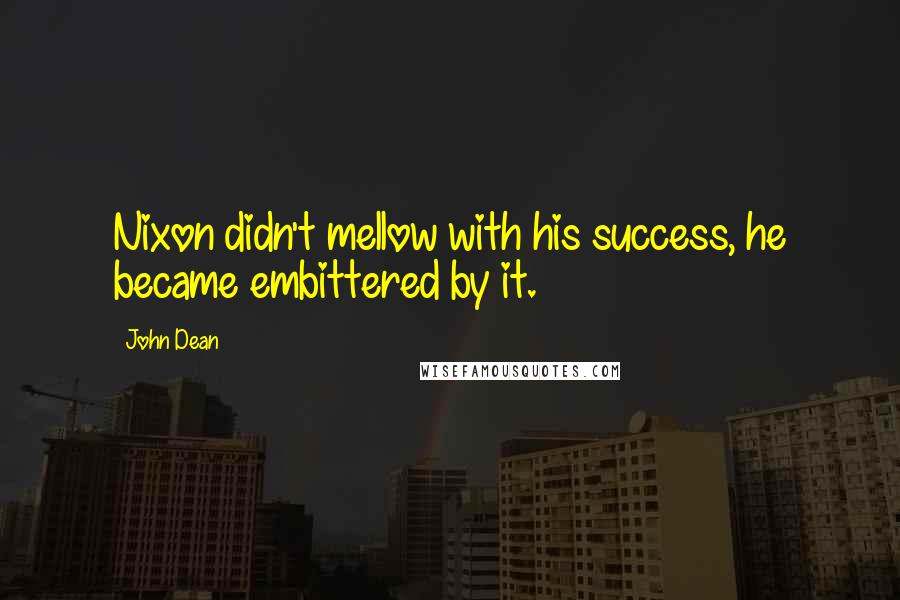 John Dean quotes: Nixon didn't mellow with his success, he became embittered by it.