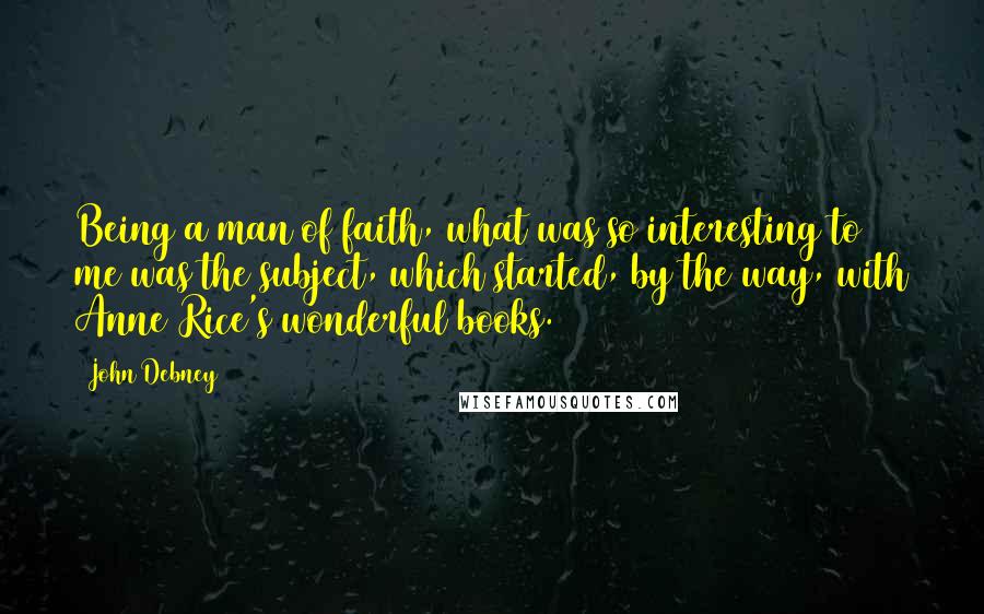 John Debney quotes: Being a man of faith, what was so interesting to me was the subject, which started, by the way, with Anne Rice's wonderful books. John Debney quotes: Being a man of faith, what was so interesting to me was the subject, which started, by the way, with Anne Rice's wonderful books.
