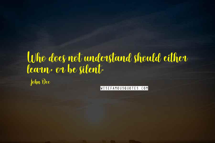 John Dee quotes: Who does not understand should either learn, or be silent.