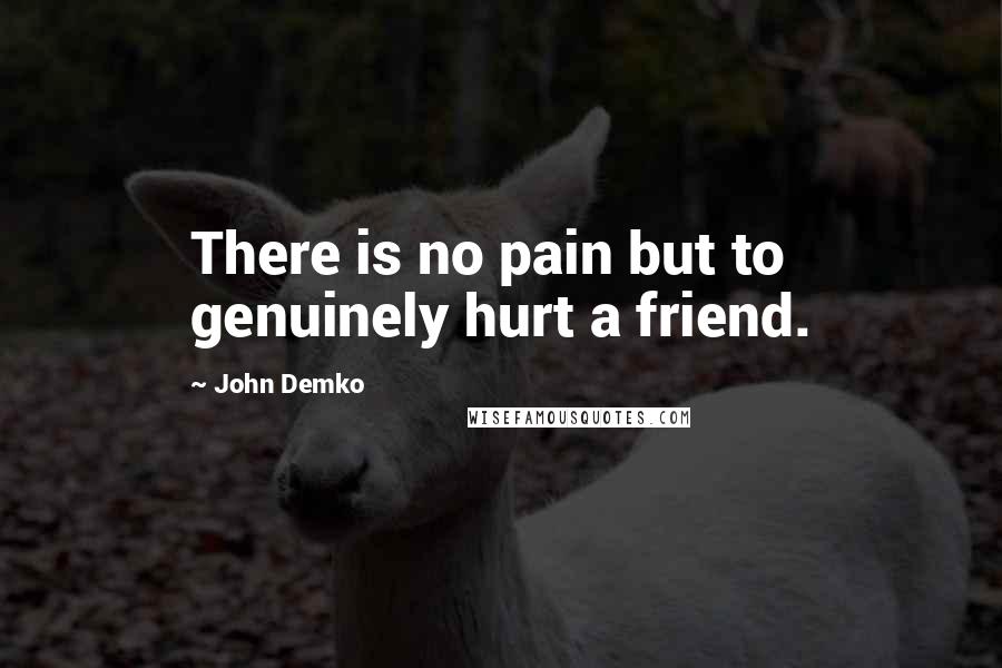 John Demko quotes: There is no pain but to genuinely hurt a friend.