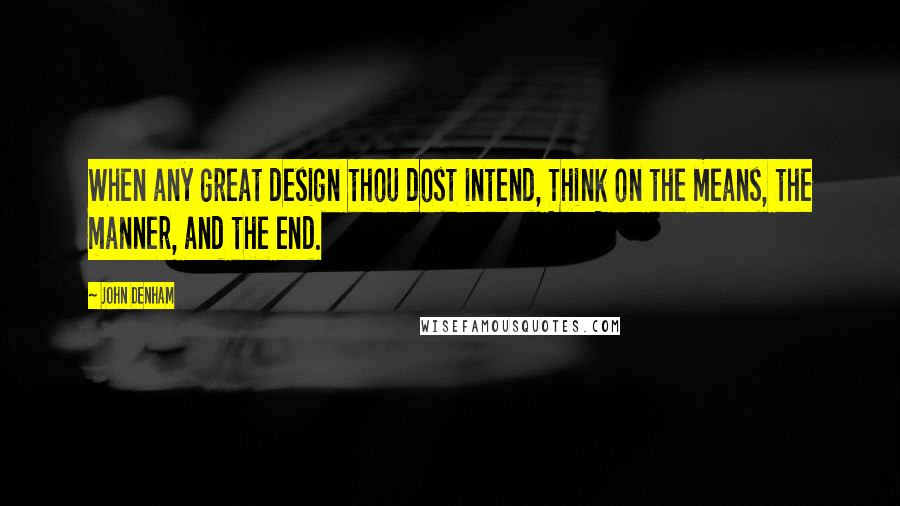 John Denham quotes: When any great design thou dost intend, Think on the means, the manner, and the end. John Denham quotes: When any great design thou dost intend, Think on the means, the manner, and the end.