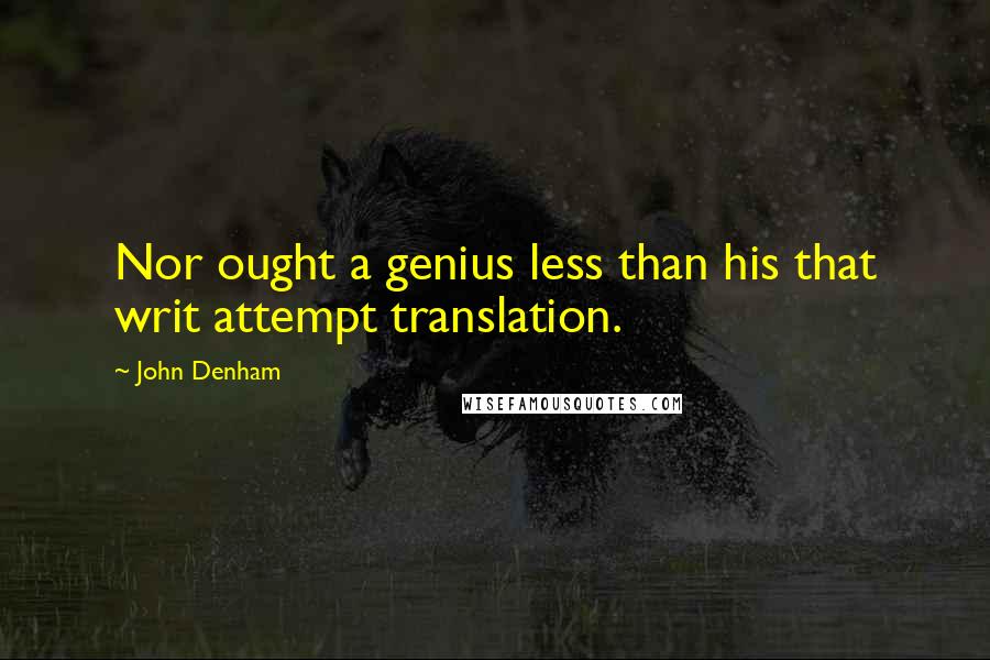 John Denham quotes: Nor ought a genius less than his that writ attempt translation. John Denham quotes: Nor ought a genius less than his that writ attempt translation.