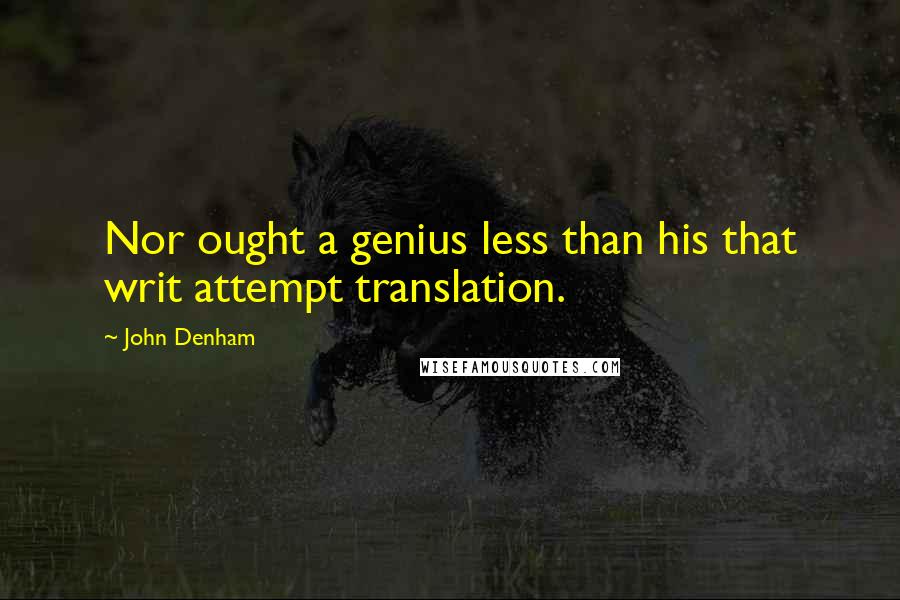 John Denham quotes: Nor ought a genius less than his that writ attempt translation.