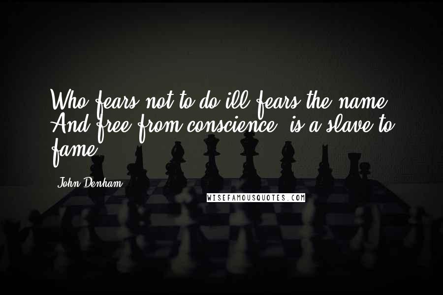 John Denham quotes: Who fears not to do ill fears the name, And free from conscience, is a slave to fame. John Denham quotes: Who fears not to do ill fears the name, And free from conscience, is a slave to fame.