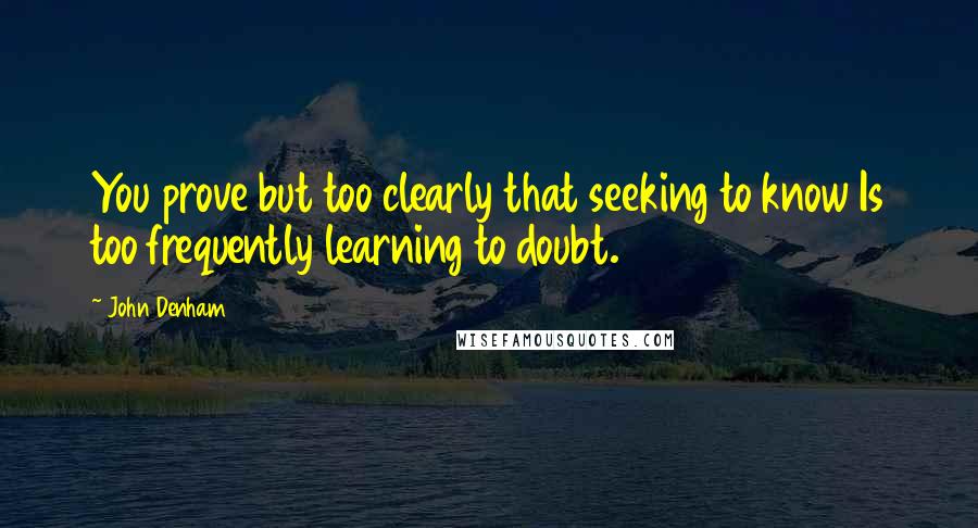 John Denham quotes: You prove but too clearly that seeking to know Is too frequently learning to doubt. John Denham quotes: You prove but too clearly that seeking to know Is too frequently learning to doubt.