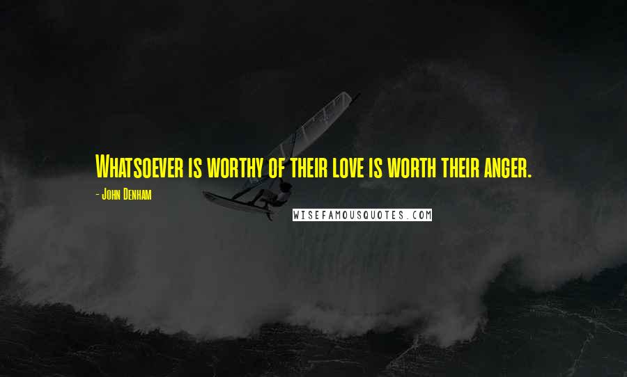 John Denham quotes: Whatsoever is worthy of their love is worth their anger. John Denham quotes: Whatsoever is worthy of their love is worth their anger.