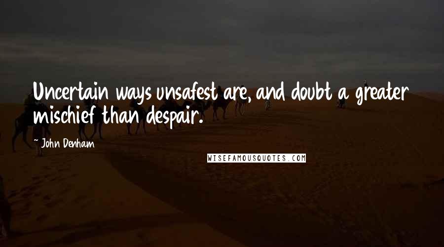 John Denham quotes: Uncertain ways unsafest are, and doubt a greater mischief than despair.