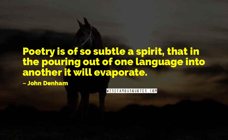 John Denham quotes: Poetry is of so subtle a spirit, that in the pouring out of one language into another it will evaporate.