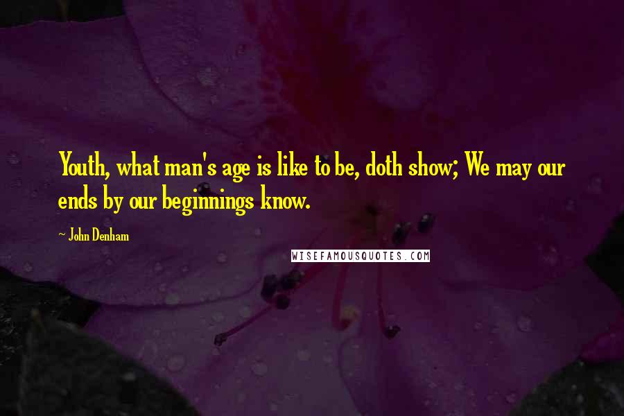 John Denham quotes: Youth, what man's age is like to be, doth show; We may our ends by our beginnings know.