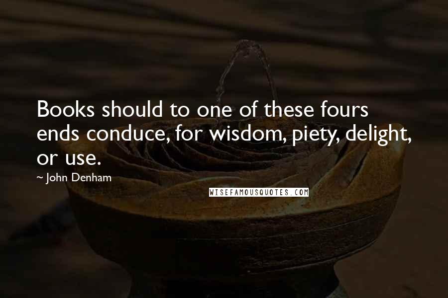 John Denham quotes: Books should to one of these fours ends conduce, for wisdom, piety, delight, or use.