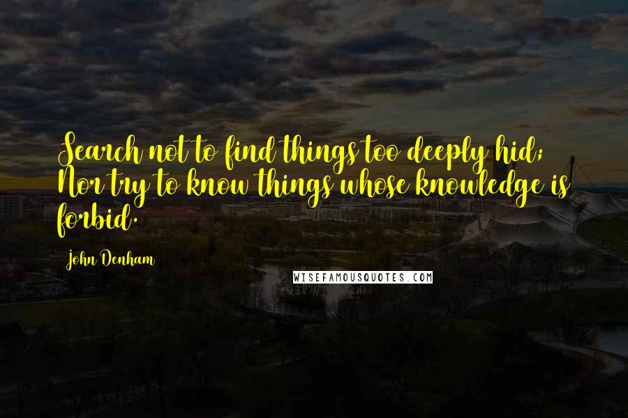John Denham quotes: Search not to find things too deeply hid; Nor try to know things whose knowledge is forbid. John Denham quotes: Search not to find things too deeply hid; Nor try to know things whose knowledge is forbid.