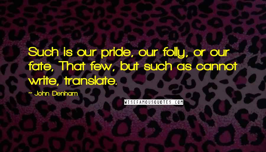 John Denham quotes: Such is our pride, our folly, or our fate, That few, but such as cannot write, translate. John Denham quotes: Such is our pride, our folly, or our fate, That few, but such as cannot write, translate.