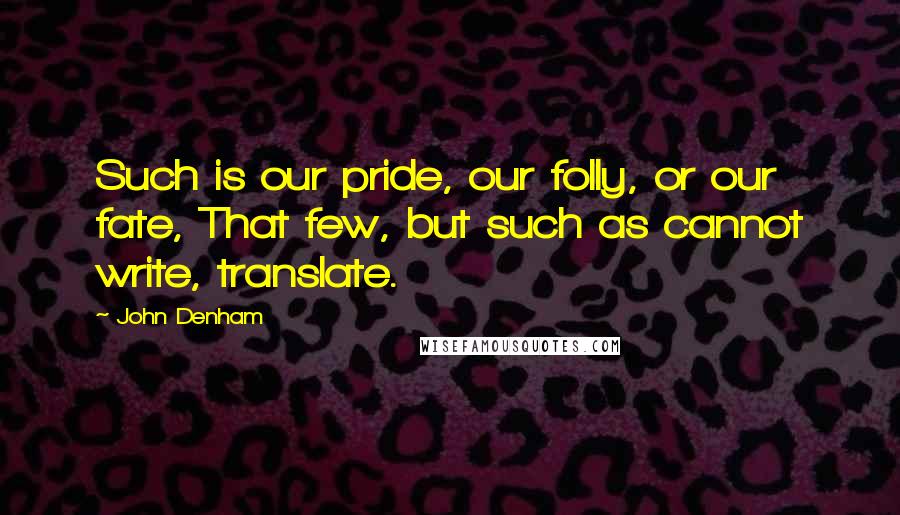 John Denham quotes: Such is our pride, our folly, or our fate, That few, but such as cannot write, translate.