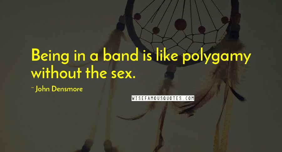 John Densmore quotes: Being in a band is like polygamy without the sex.