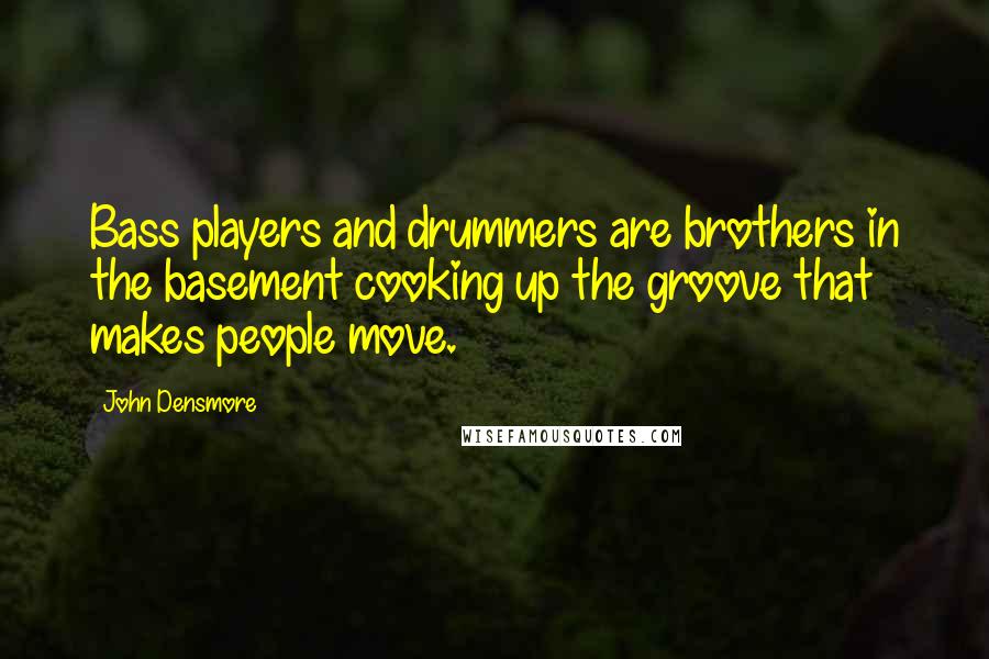 John Densmore quotes: Bass players and drummers are brothers in the basement cooking up the groove that makes people move. John Densmore quotes: Bass players and drummers are brothers in the basement cooking up the groove that makes people move.