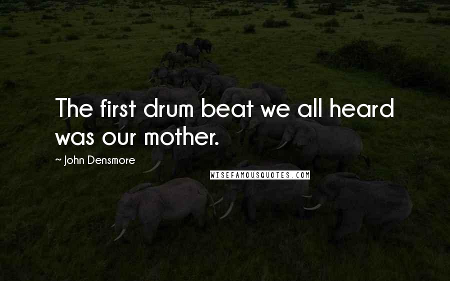 John Densmore quotes: The first drum beat we all heard was our mother.