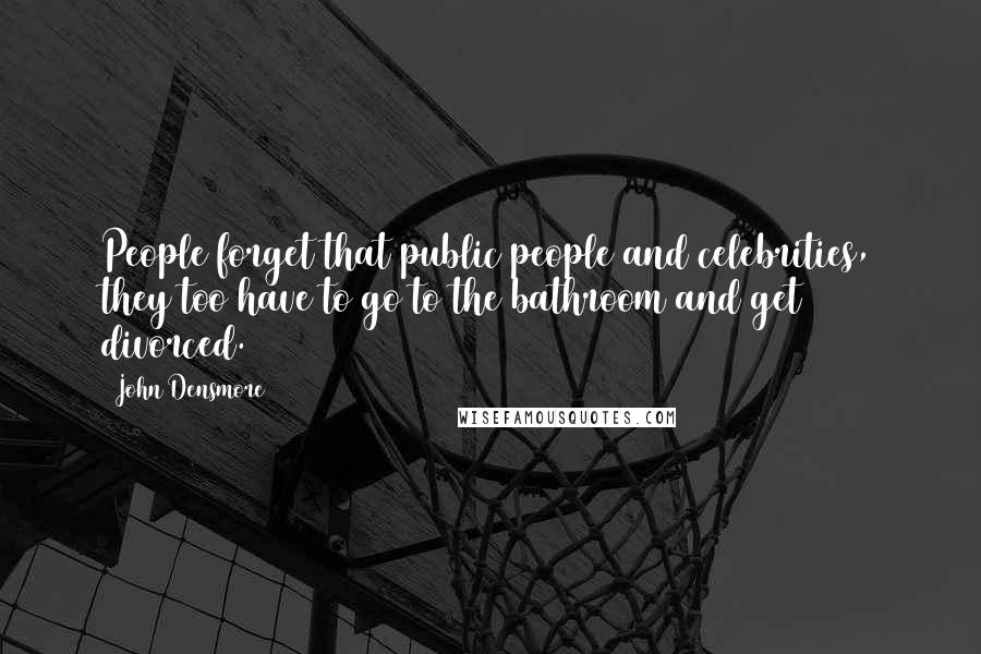 John Densmore quotes: People forget that public people and celebrities, they too have to go to the bathroom and get divorced.