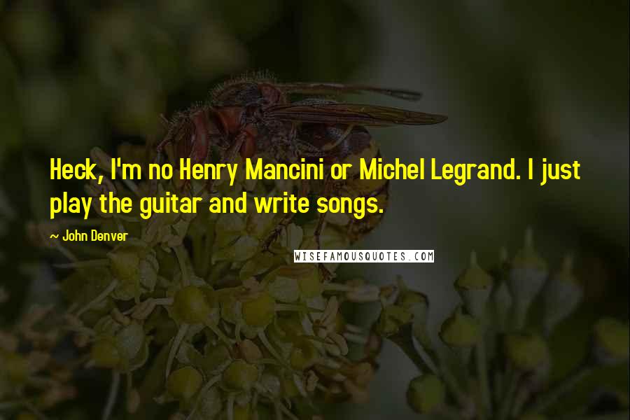 John Denver quotes: Heck, I'm no Henry Mancini or Michel Legrand. I just play the guitar and write songs.