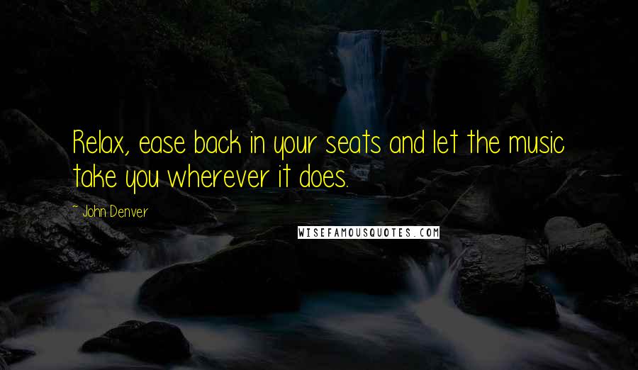 John Denver quotes: Relax, ease back in your seats and let the music take you wherever it does.