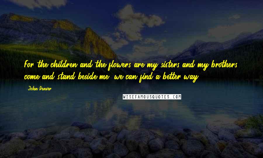 John Denver quotes: For the children and the flowers are my sisters and my brothers, come and stand beside me, we can find a better way.
