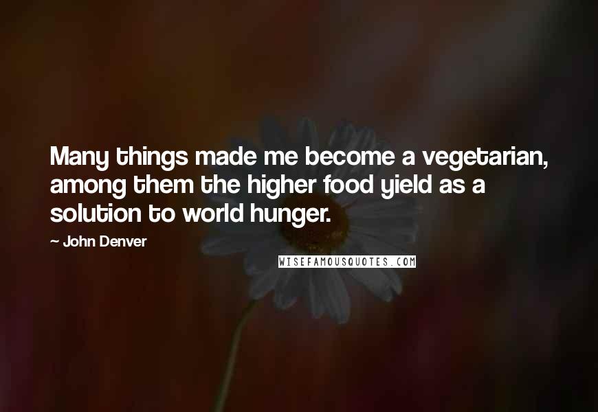 John Denver quotes: Many things made me become a vegetarian, among them the higher food yield as a solution to world hunger.