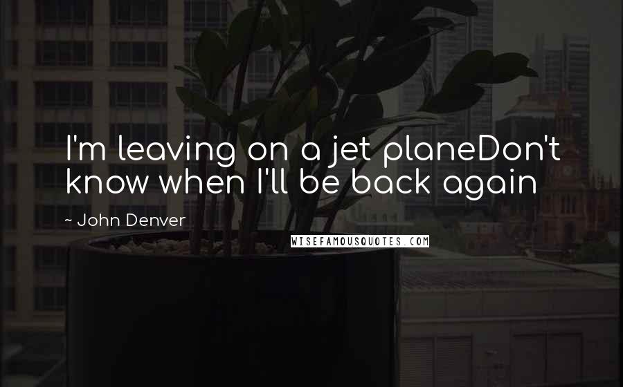 John Denver quotes: I'm leaving on a jet planeDon't know when I'll be back again
