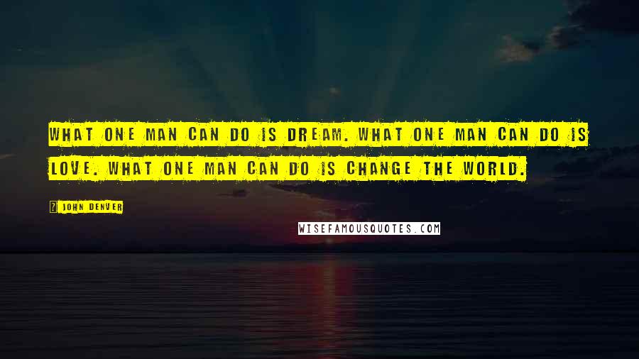 John Denver quotes: What one man can do is dream. What one man can do is love. What one man can do is change the world.