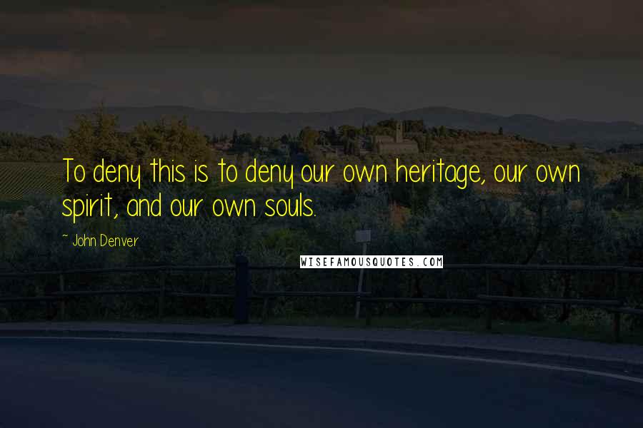 John Denver quotes: To deny this is to deny our own heritage, our own spirit, and our own souls.