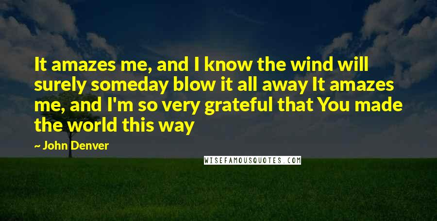 John Denver quotes: It amazes me, and I know the wind will surely someday blow it all away It amazes me, and I'm so very grateful that You made the world this way