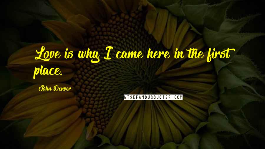 John Denver quotes: Love is why I came here in the first place.