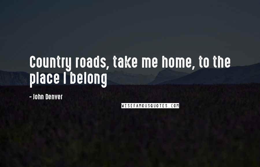 John Denver quotes: Country roads, take me home, to the place I belong