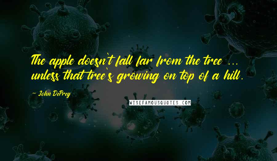 John DePrey quotes: The apple doesn't fall far from the tree ... unless that tree's growing on top of a hill.