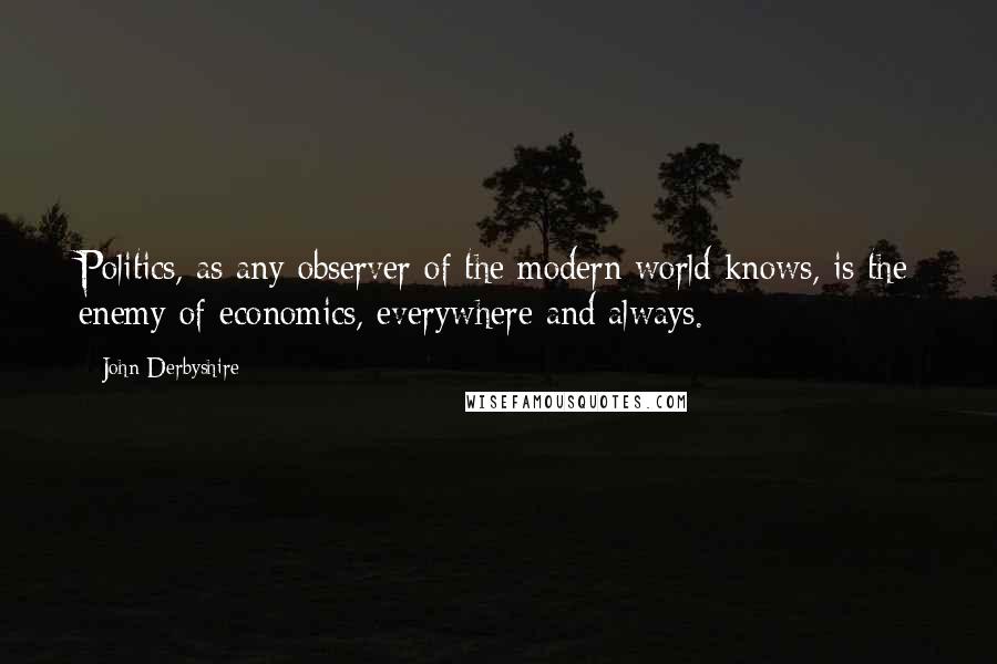 John Derbyshire quotes: Politics, as any observer of the modern world knows, is the enemy of economics, everywhere and always.