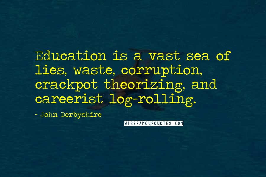 John Derbyshire quotes: Education is a vast sea of lies, waste, corruption, crackpot theorizing, and careerist log-rolling.