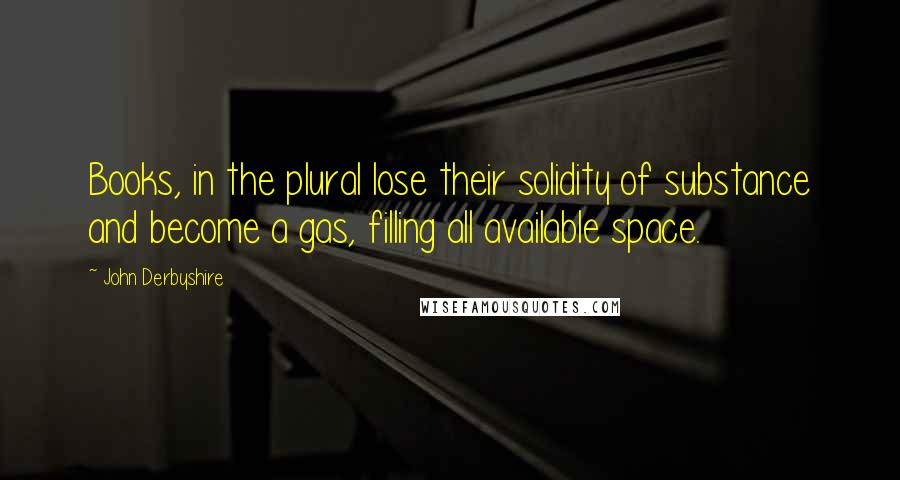 John Derbyshire quotes: Books, in the plural lose their solidity of substance and become a gas, filling all available space.
