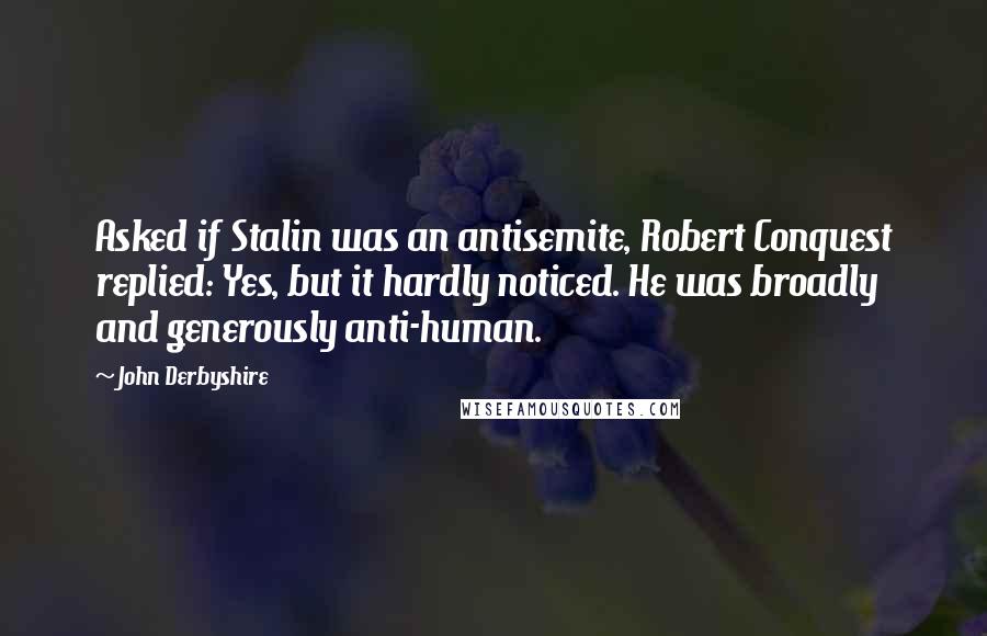 John Derbyshire quotes: Asked if Stalin was an antisemite, Robert Conquest replied: Yes, but it hardly noticed. He was broadly and generously anti-human.