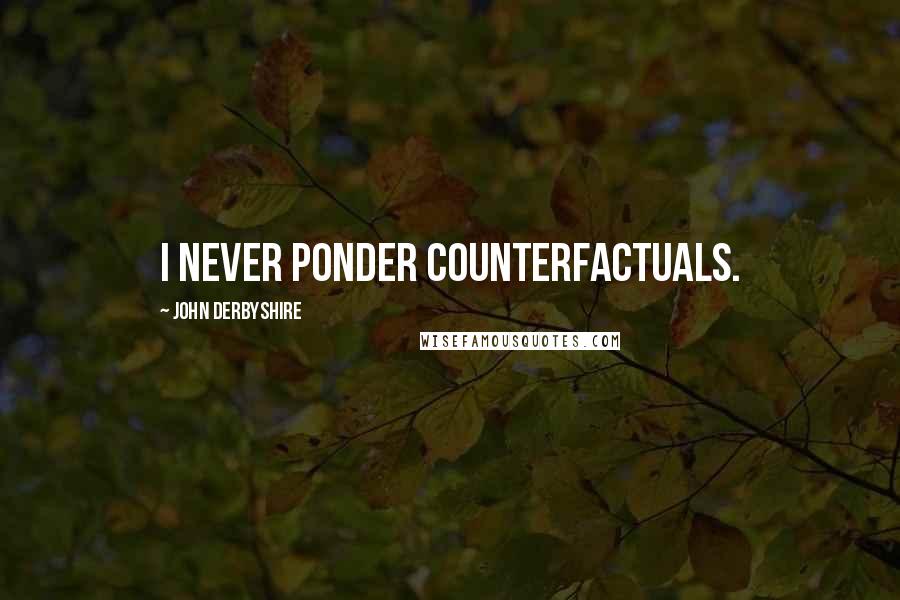 John Derbyshire quotes: I never ponder counterfactuals.