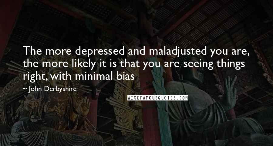 John Derbyshire quotes: The more depressed and maladjusted you are, the more likely it is that you are seeing things right, with minimal bias