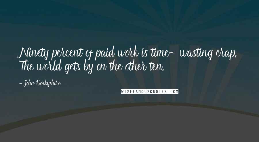 John Derbyshire quotes: Ninety percent of paid work is time-wasting crap. The world gets by on the other ten.