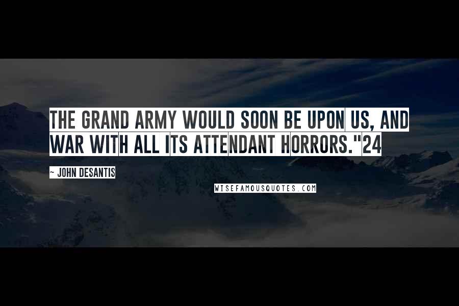 John Desantis quotes: The grand army would soon be upon us, and war with all its attendant horrors."24