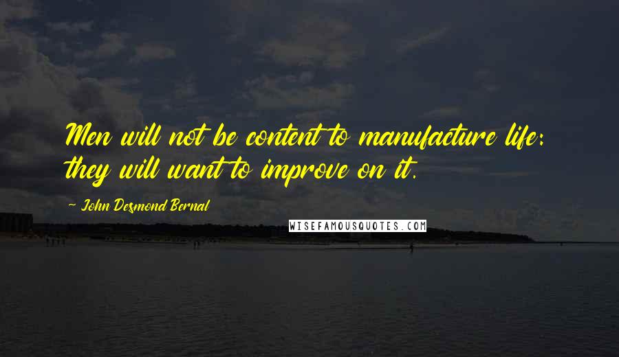 John Desmond Bernal quotes: Men will not be content to manufacture life: they will want to improve on it.