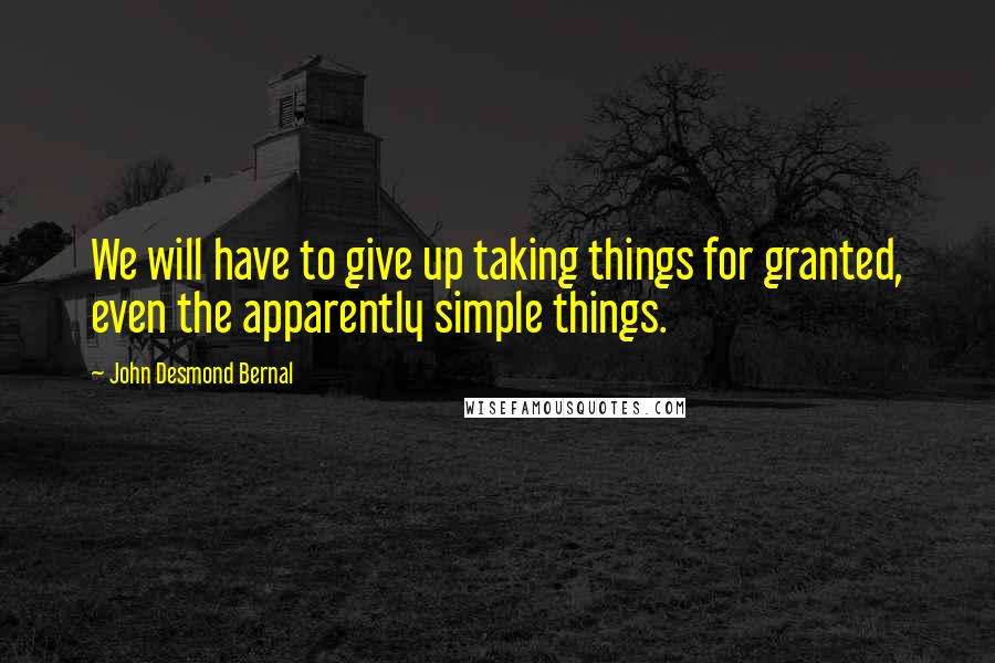 John Desmond Bernal quotes: We will have to give up taking things for granted, even the apparently simple things.