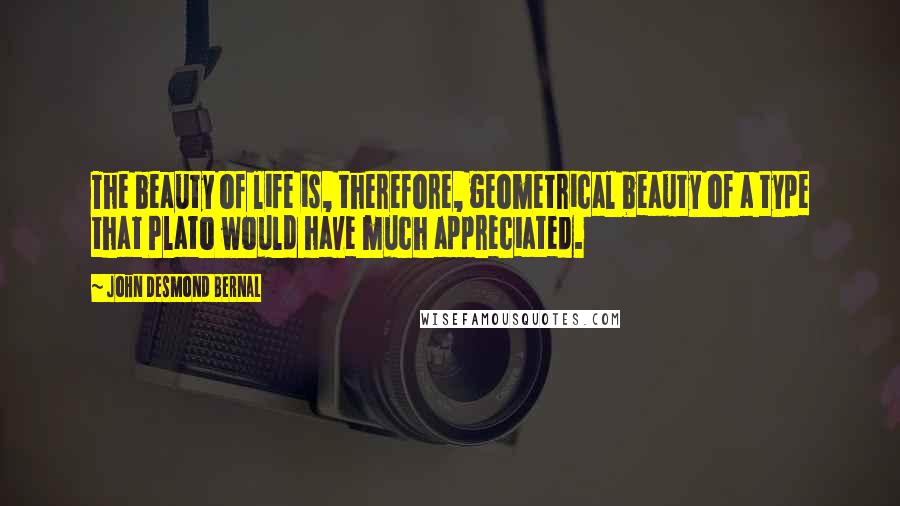 John Desmond Bernal quotes: The beauty of life is, therefore, geometrical beauty of a type that Plato would have much appreciated.