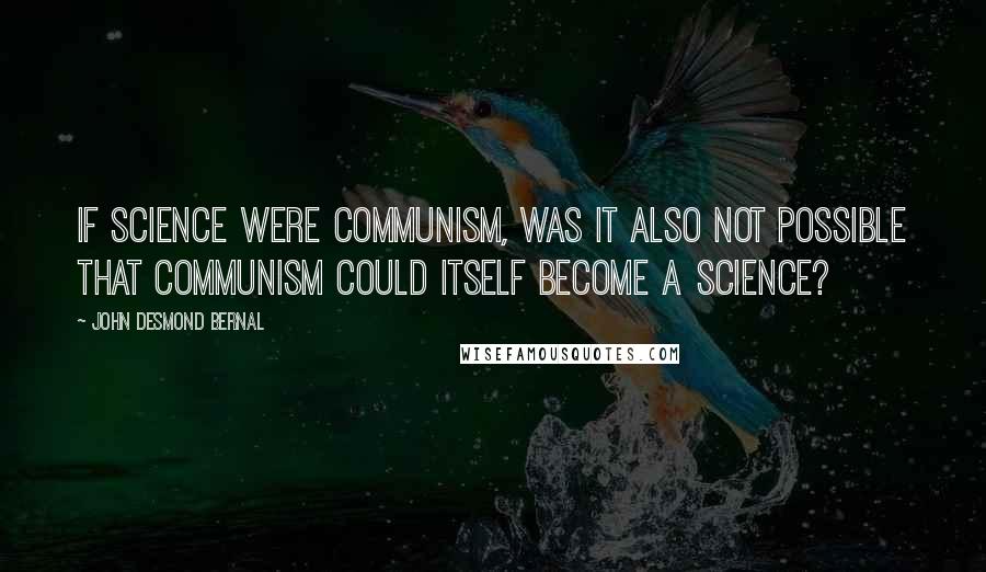 John Desmond Bernal quotes: If science were communism, was it also not possible that communism could itself become a science?