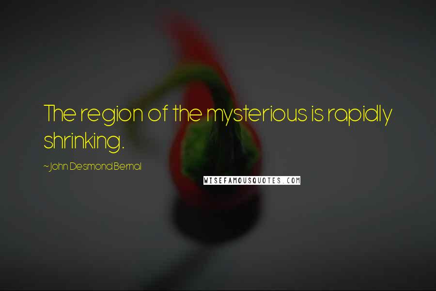 John Desmond Bernal quotes: The region of the mysterious is rapidly shrinking.