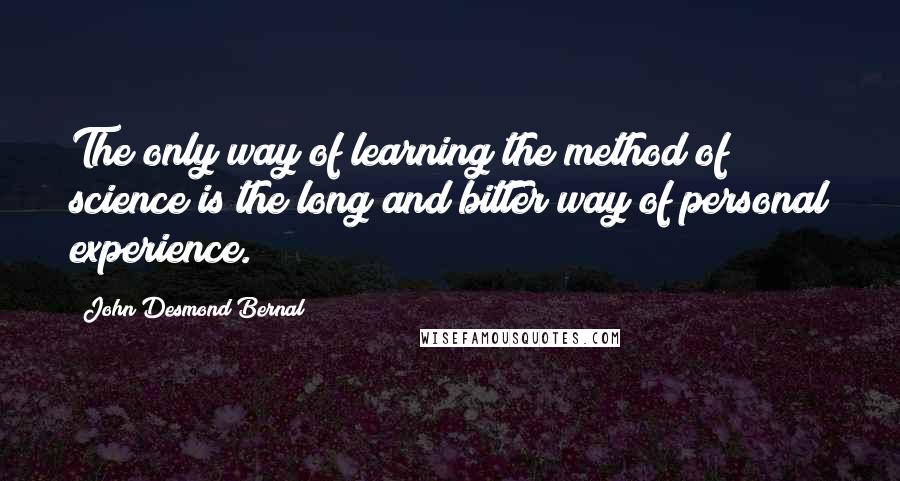 John Desmond Bernal quotes: The only way of learning the method of science is the long and bitter way of personal experience.