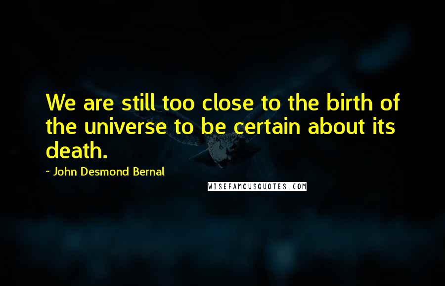 John Desmond Bernal quotes: We are still too close to the birth of the universe to be certain about its death.