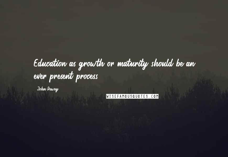 John Dewey quotes: Education as growth or maturity should be an ever-present process.