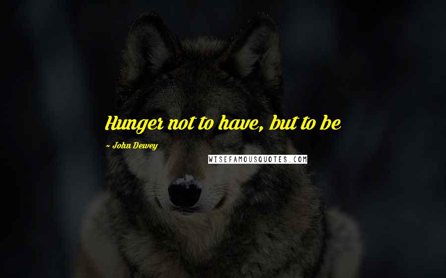 John Dewey quotes: Hunger not to have, but to be