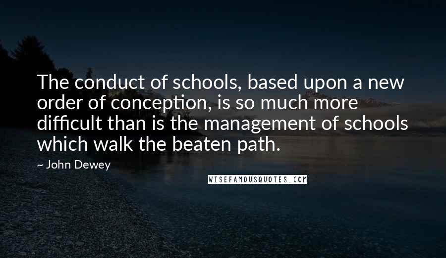 John Dewey quotes: The conduct of schools, based upon a new order of conception, is so much more difficult than is the management of schools which walk the beaten path.
